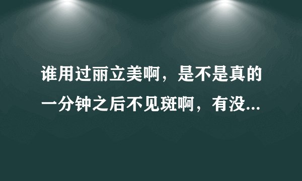 谁用过丽立美啊，是不是真的一分钟之后不见斑啊，有没有副作用，用过的发言