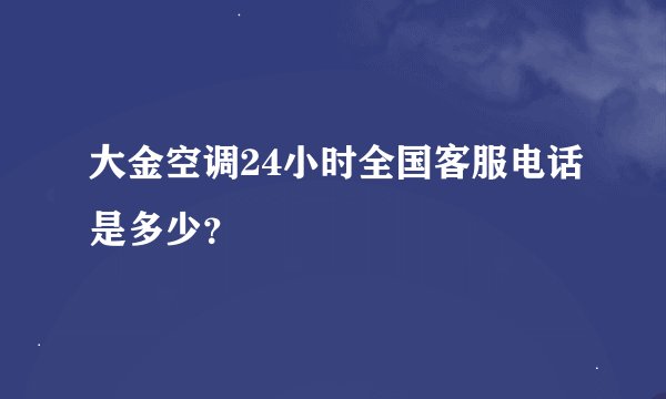 大金空调24小时全国客服电话是多少？