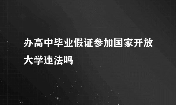 办高中毕业假证参加国家开放大学违法吗
