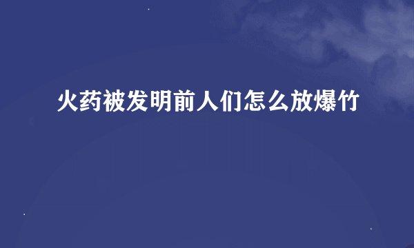 火药被发明前人们怎么放爆竹