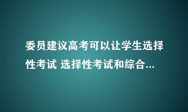 委员建议高考可以让学生选择性考试 选择性考试和综合性考试有什么区别