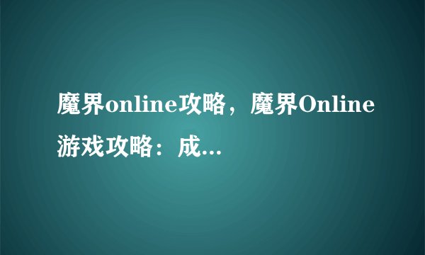 魔界online攻略，魔界Online游戏攻略：成为高手的必备指南