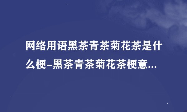 网络用语黑茶青茶菊花茶是什么梗-黑茶青茶菊花茶梗意思及出处分享