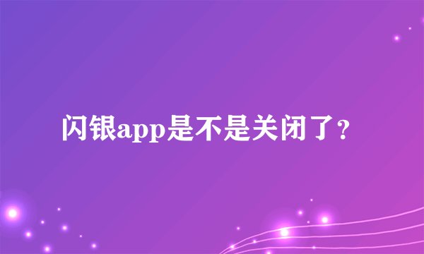 闪银app是不是关闭了？
