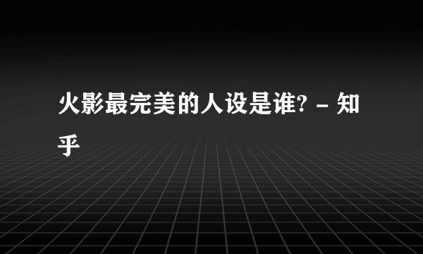 火影最完美的人设是谁? - 知乎