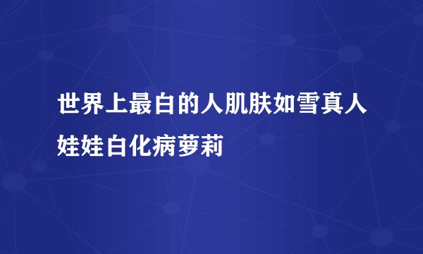 世界上最白的人肌肤如雪真人娃娃白化病萝莉