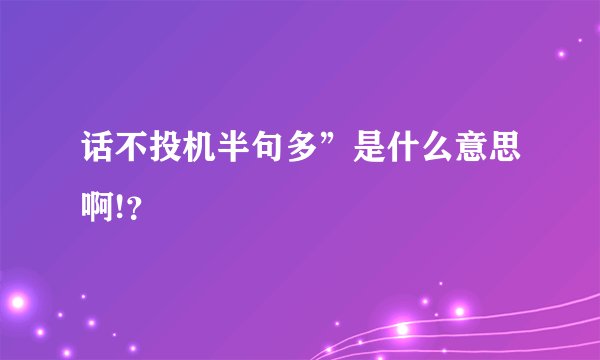 话不投机半句多”是什么意思啊!？