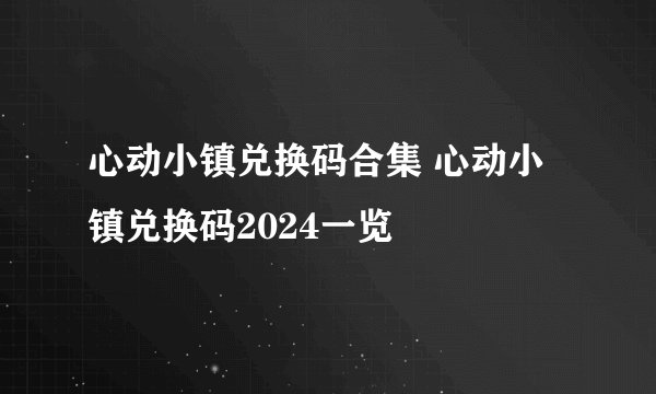 心动小镇兑换码合集 心动小镇兑换码2024一览