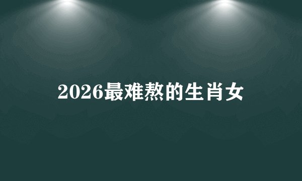 2026最难熬的生肖女