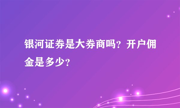 银河证券是大券商吗？开户佣金是多少？