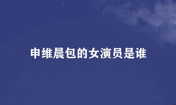 申维晨包的女演员是谁