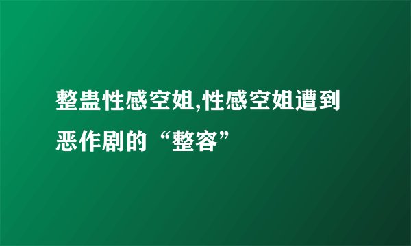 整蛊性感空姐,性感空姐遭到恶作剧的“整容”