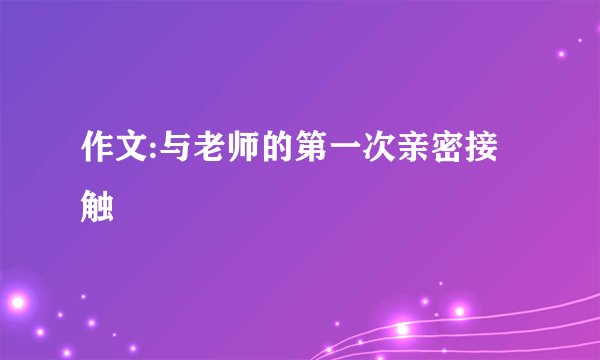 作文:与老师的第一次亲密接触