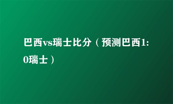 巴西vs瑞士比分（预测巴西1:0瑞士）