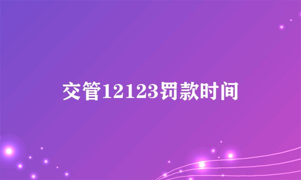 交管12123罚款时间