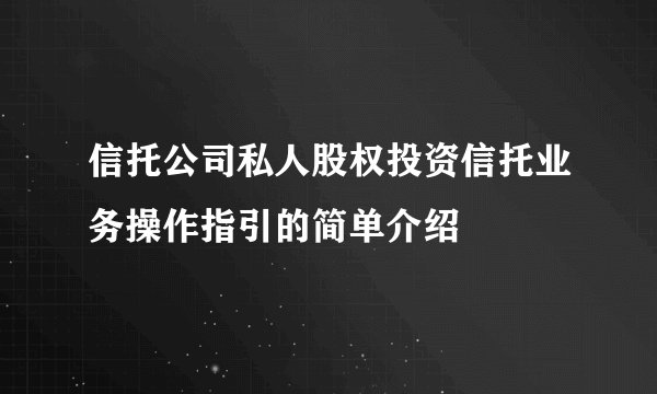 信托公司私人股权投资信托业务操作指引的简单介绍
