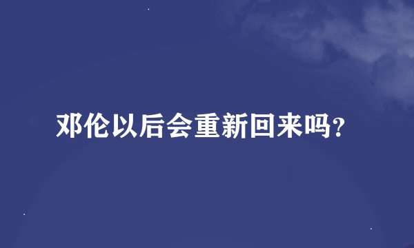 邓伦以后会重新回来吗？