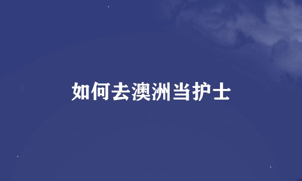 如何去澳洲当护士