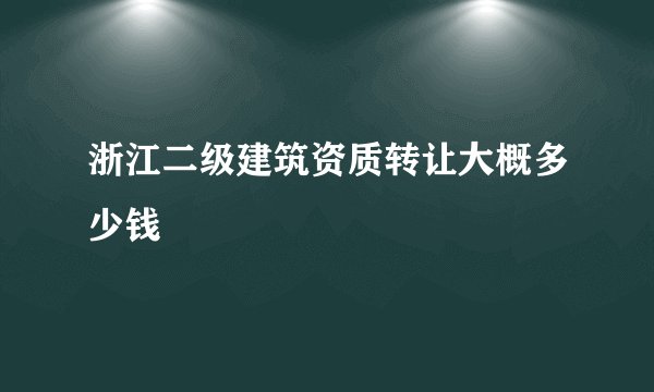 浙江二级建筑资质转让大概多少钱