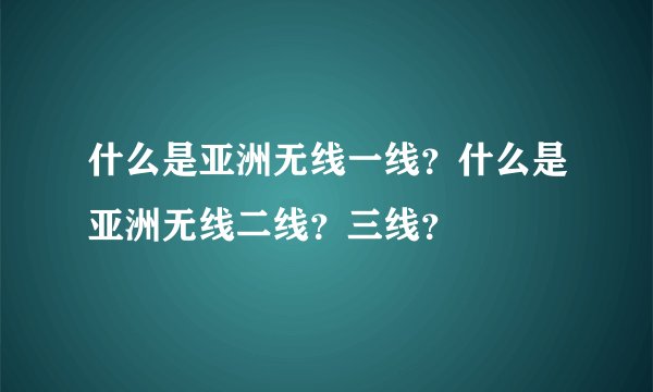 什么是亚洲无线一线?什么是亚洲无线二线?三线?