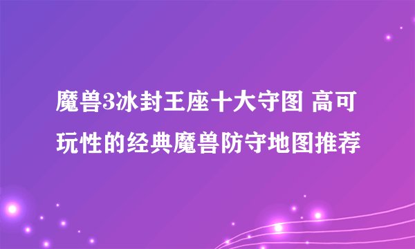 魔兽3冰封王座十大守图 高可玩性的经典魔兽防守地图推荐