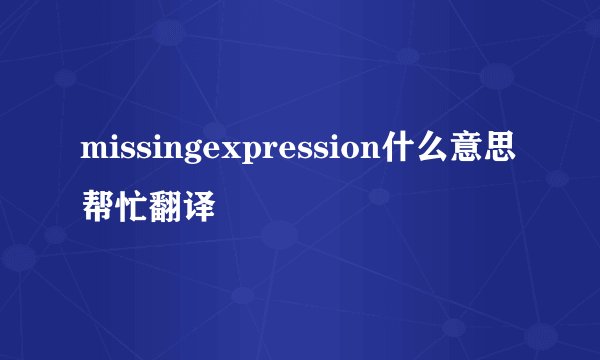 missingexpression什么意思帮忙翻译