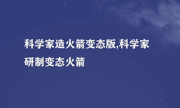 科学家造火箭变态版,科学家研制变态火箭