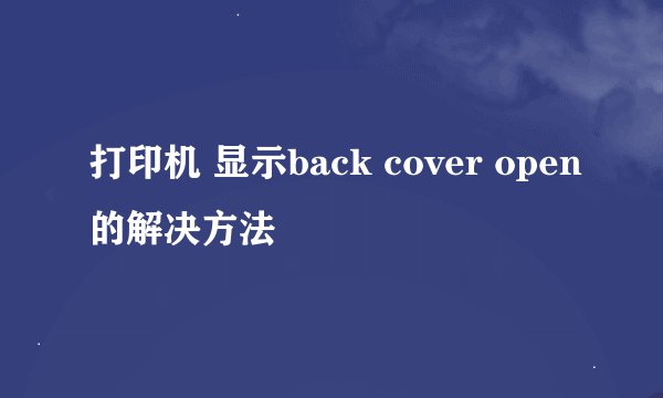 打印机 显示back cover open的解决方法