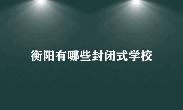 衡阳有哪些封闭式学校