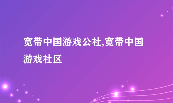 宽带中国游戏公社,宽带中国游戏社区