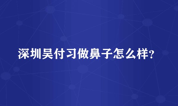 深圳吴付习做鼻子怎么样？