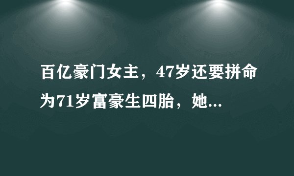 百亿豪门女主，47岁还要拼命为71岁富豪生四胎，她到底是图什么？