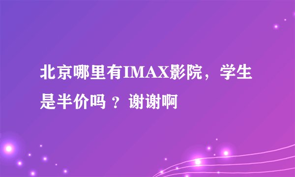 北京哪里有IMAX影院，学生是半价吗 ？谢谢啊