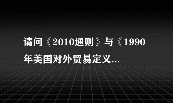 请问《2010通则》与《1990年美国对外贸易定义修订本》有哪些主要区别？
