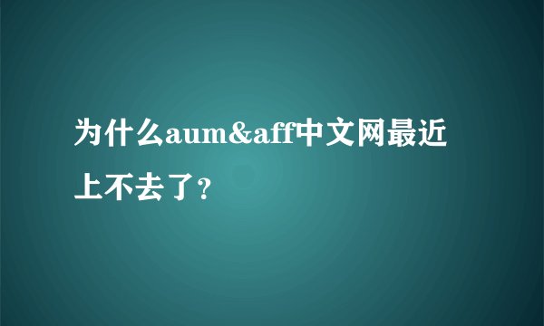 为什么aum&aff中文网最近上不去了？