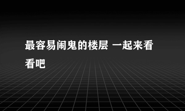 最容易闹鬼的楼层 一起来看看吧