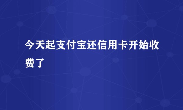 今天起支付宝还信用卡开始收费了