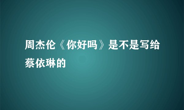 周杰伦《你好吗》是不是写给蔡依琳的