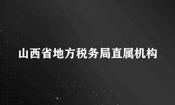 山西省地方税务局直属机构