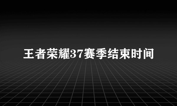 王者荣耀37赛季结束时间