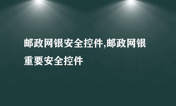 邮政网银安全控件,邮政网银重要安全控件