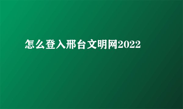 怎么登入邢台文明网2022