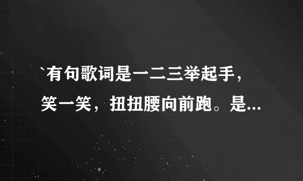 `有句歌词是一二三举起手，笑一笑，扭扭腰向前跑。是那首歌曲