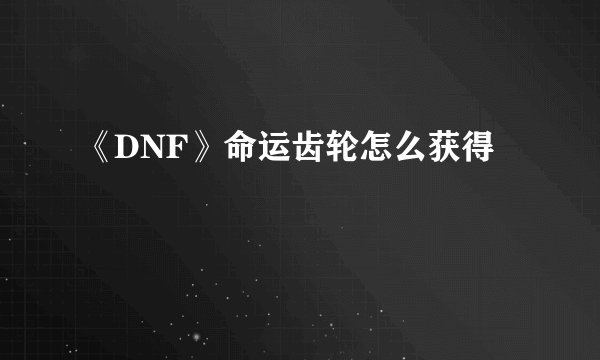 《DNF》命运齿轮怎么获得