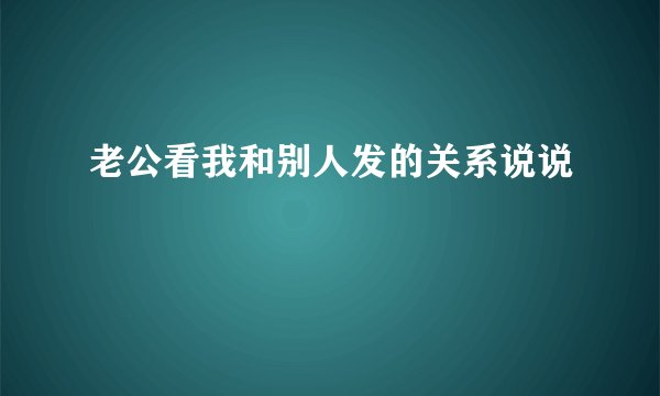 老公看我和别人发的关系说说