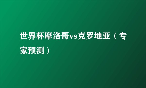世界杯摩洛哥vs克罗地亚（专家预测）
