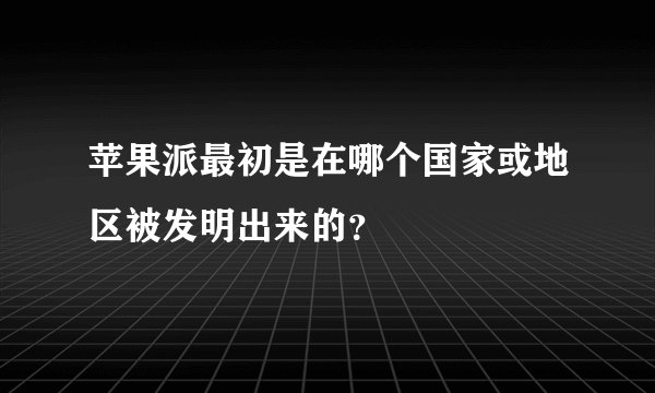 苹果派最初是在哪个国家或地区被发明出来的？