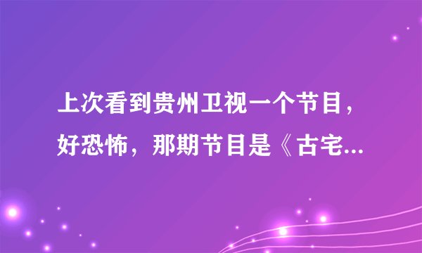 上次看到贵州卫视一个节目，好恐怖，那期节目是《古宅里的夜半挖洞人》，不过很过瘾。想知道是什么节目？
