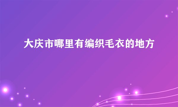 大庆市哪里有编织毛衣的地方