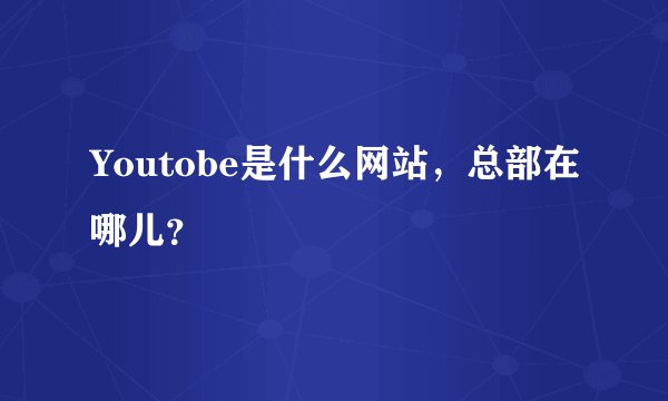 Youtobe是什么网站，总部在哪儿？